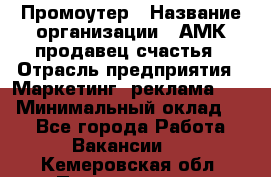 Промоутер › Название организации ­ АМК продавец счастья › Отрасль предприятия ­ Маркетинг, реклама, PR › Минимальный оклад ­ 1 - Все города Работа » Вакансии   . Кемеровская обл.,Прокопьевск г.